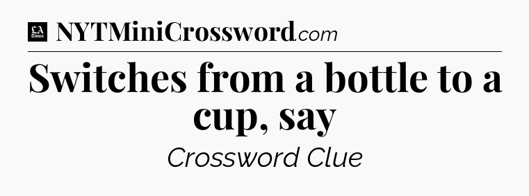 Switches from a bottle to a cup, say - LA Times Crossword