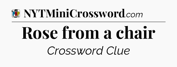 Rose from a chair Crossword Clue