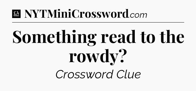 Something read to the rowdy - LA Times Crossword