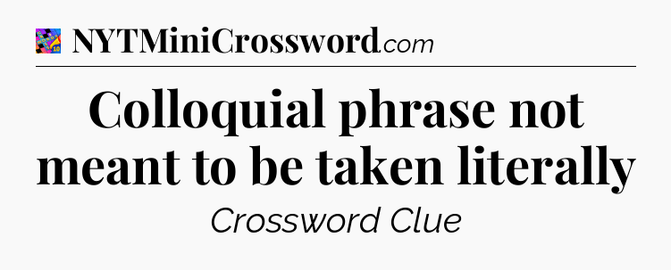 Colloquial phrase not meant to be taken literally Crossword Clue