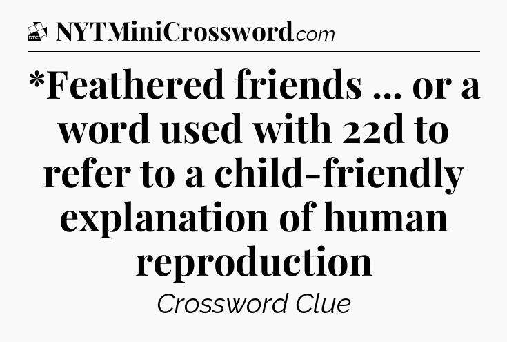 *Feathered friends ... or a word used with 22d to refer to a child-friendly explanation of human reproduction - Daily Themed Classic Crossword