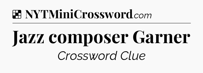 Jazz composer Garner NYT Crossword