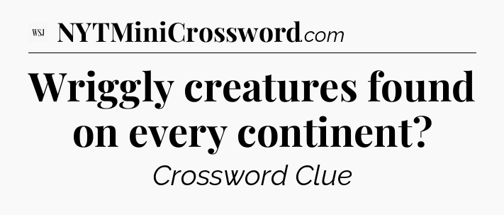 Wriggly creatures found on every continent - WSJ Crossword