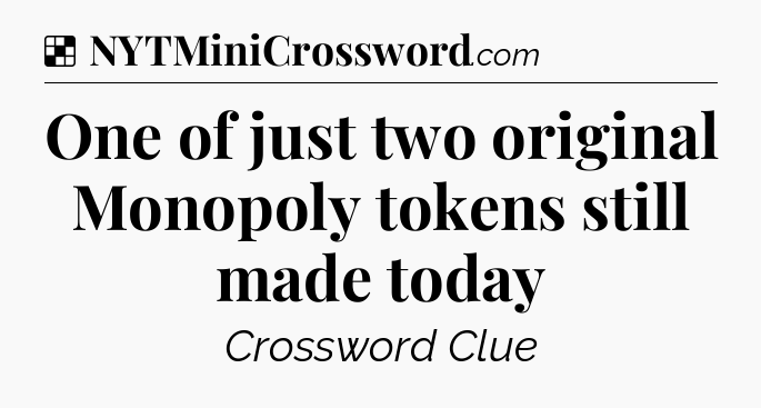 Solution: One of just two original Monopoly tokens still made today - NYT Crossword