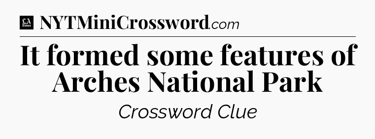 It formed some features of Arches National Park - LA Times Crossword