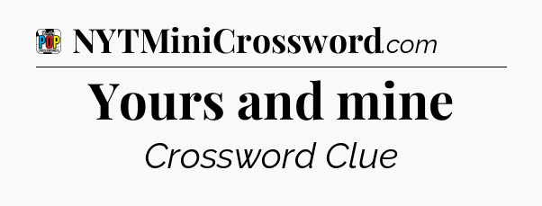 Yours and mine Crossword Clue