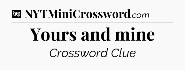 Yours and mine Crossword Clue