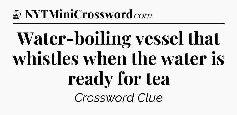 Water-boiling vessel that whistles when the water is ready for tea - Daily Themed Classic Crossword
