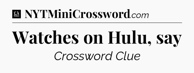 Watches on Hulu, say - LA Times Crossword