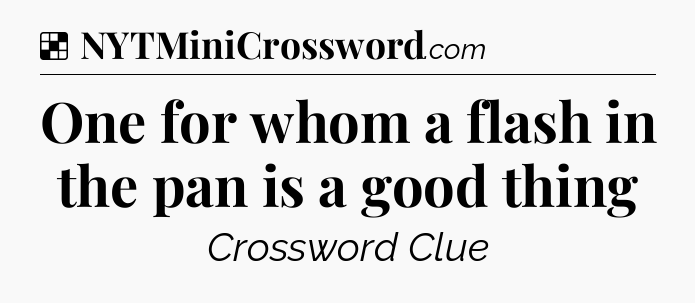 Solution: One for whom a flash in the pan is a good thing - NYT Crossword