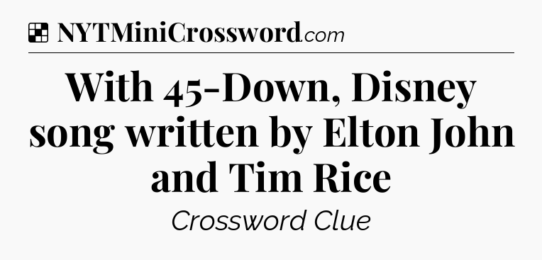 Solution: With 45-Down, Disney song written by Elton John and Tim Rice - NYT Crossword