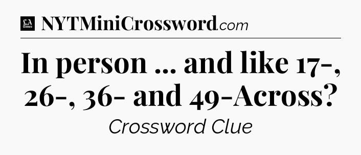 In person ... and like 17-, 26-, 36- and 49-Across - LA Times Crossword