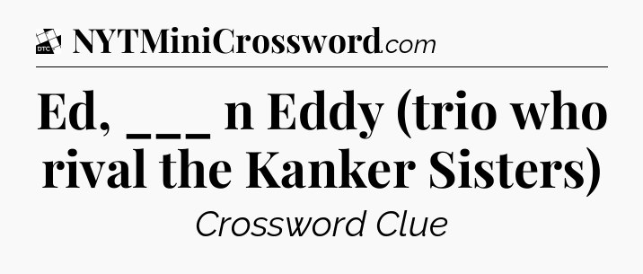 Ed, ___ n Eddy (trio who rival the Kanker Sisters) - Daily Themed Classic Crossword