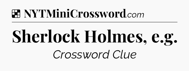 Solution: Sherlock Holmes, e.g - NYT Crossword