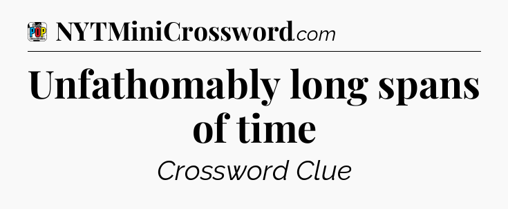 Unfathomably long spans of time Crossword Clue