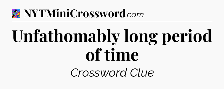 Unfathomably long period of time Crossword Clue