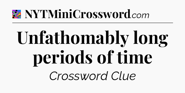 Unfathomably long periods of time Crossword Clue