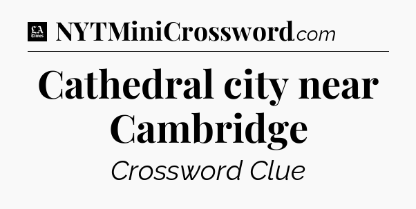 Cathedral city near Cambridge - LA Times Crossword