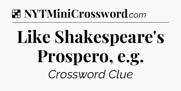 Solution: Like Shakespeare's Prospero, e.g - NYT Crossword