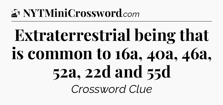 Extraterrestrial being that is common to 16a, 40a, 46a, 52a, 22d and 55d - Daily Themed Classic Crossword