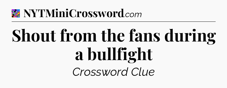 Shout from the fans during a bullfight Crossword Clue
