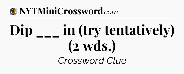 Dip ___ in (try tentatively) (2 wds.) Crossword Clue