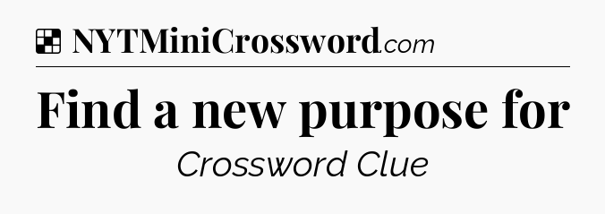 Solution: Find a new purpose for - NYT Crossword