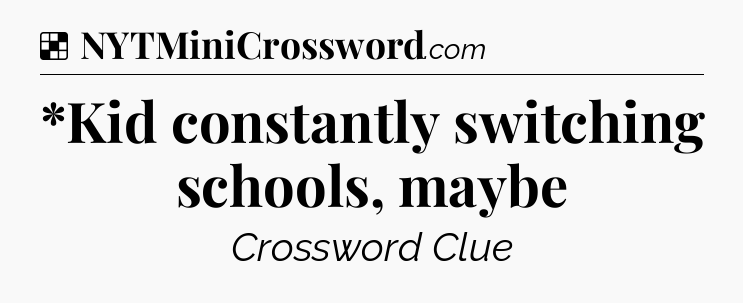 Solution: *Kid constantly switching schools, maybe - NYT Crossword