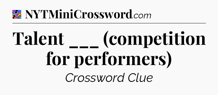 Talent ___ (competition for performers) Crossword Clue