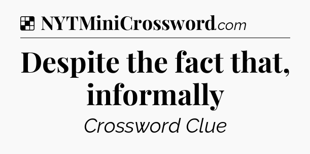 Solution: Despite the fact that, informally - NYT Crossword