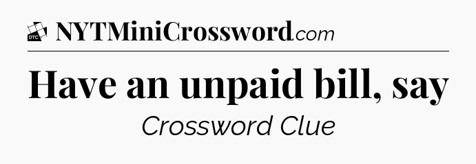 Have an unpaid bill, say - Daily Themed Classic Crossword