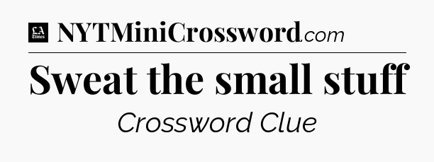 Sweat the small stuff - LA Times Crossword