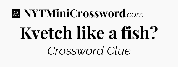 Kvetch like a fish - LA Times Crossword