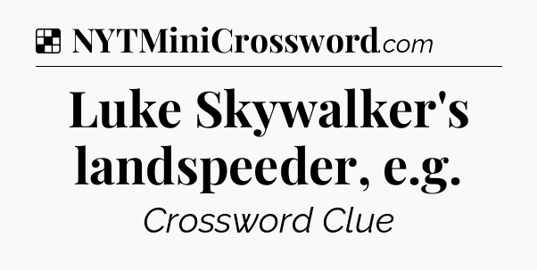 Solution: Luke Skywalker's landspeeder, e.g - NYT Crossword