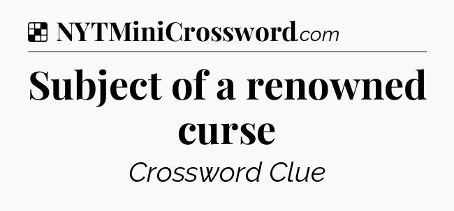 Solution: Subject of a renowned curse - NYT Crossword