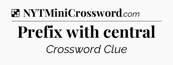 Solution: Prefix with central - NYT Crossword