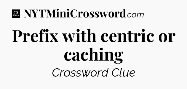 Prefix with centric or caching - LA Times Crossword