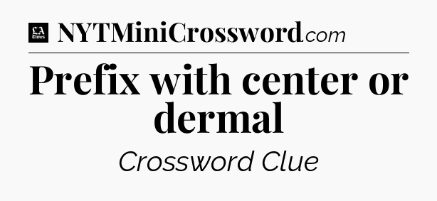 Prefix with center or dermal - LA Times Crossword