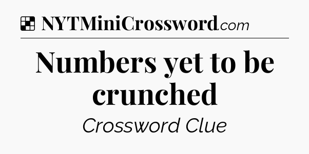 Solution: Numbers yet to be crunched - NYT Crossword