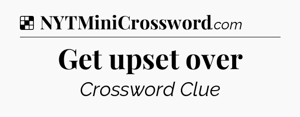 Solution: Get upset over - NYT Crossword