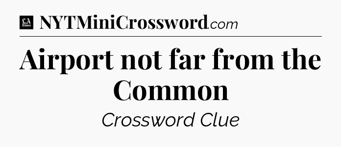 Airport not far from the Common - LA Times Crossword