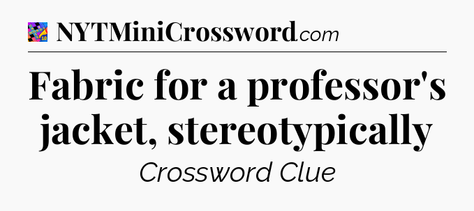 Fabric for a professor's jacket, stereotypically Crossword Clue