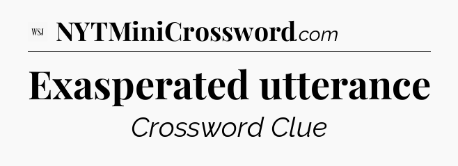 Exasperated utterance - WSJ Crossword