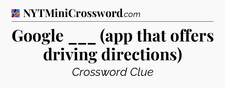 Google ___ (app that offers driving directions) Crossword Clue