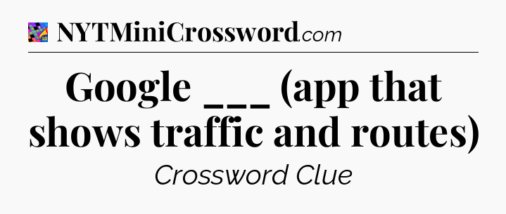 Google ___ (app that shows traffic and routes) Crossword Clue