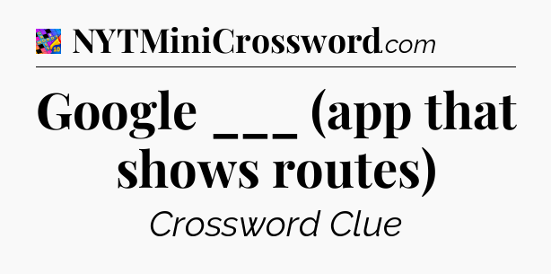 Google ___ (app that shows routes) Crossword Clue