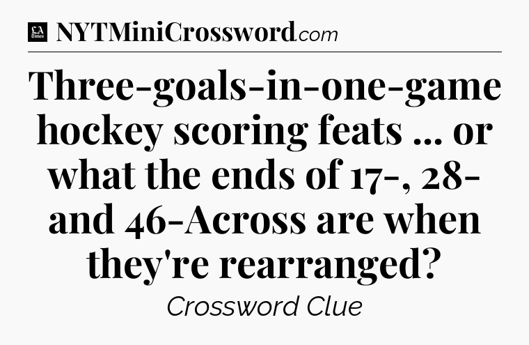 Three-goals-in-one-game hockey scoring feats ... or what the ends of 17-, 28- and 46-Across are when they're rearranged - LA Times Crossword
