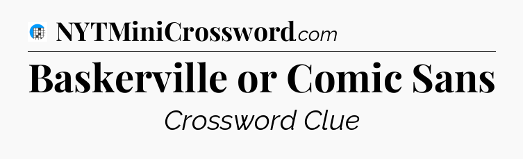Baskerville or Comic Sans Crossword Clue
