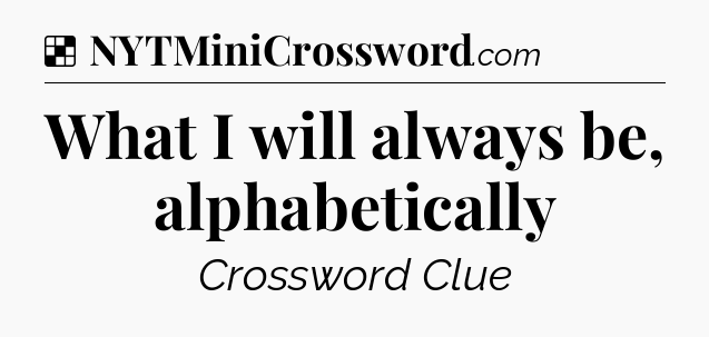Solution: What I will always be, alphabetically - NYT Crossword