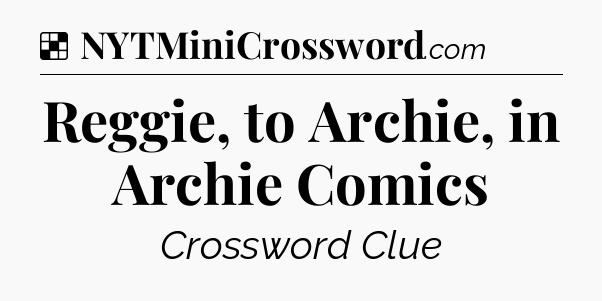Solution: Reggie, to Archie, in Archie Comics - NYT Crossword